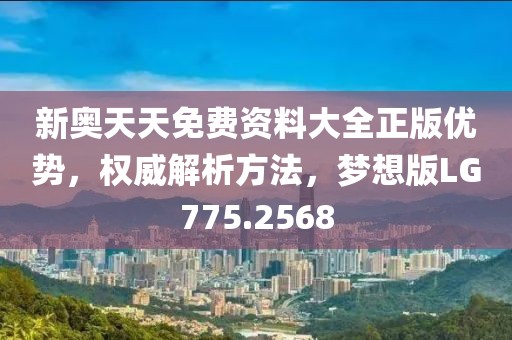 新奥天天免费资料大全正版优势，权威解析方法，梦想版LG775.2568