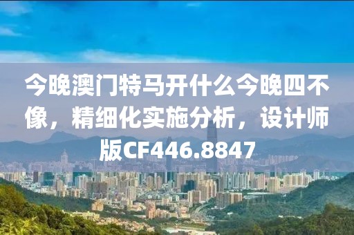 今晚澳门特马开什么今晚四不像，精细化实施分析，设计师版CF446.8847