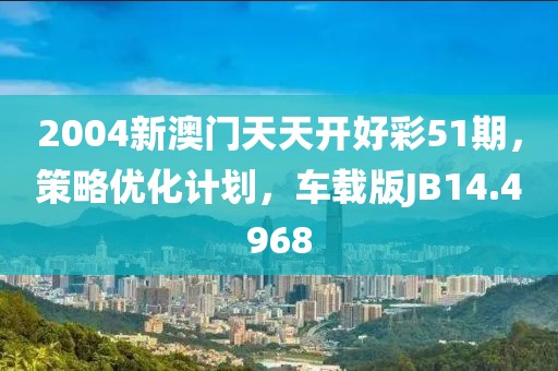 2004新澳门天天开好彩51期，策略优化计划，车载版JB14.4968
