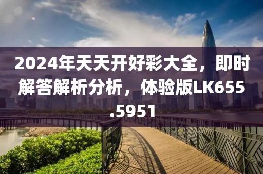 2024年天天开好彩大全，即时解答解析分析，体验版LK655.5951