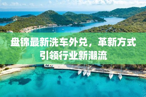 盘锦最新洗车外兑，革新方式引领行业新潮流