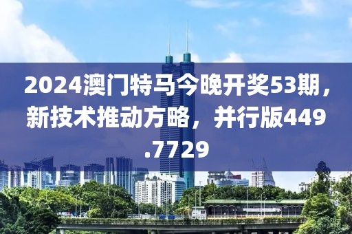 2024澳门特马今晚开奖53期，新技术推动方略，并行版449.7729