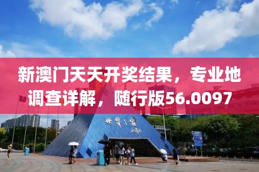 新澳门天天开奖结果，专业地调查详解，随行版56.0097