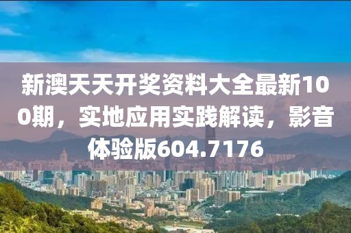 新澳天天开奖资料大全最新100期，实地应用实践解读，影音体验版604.7176