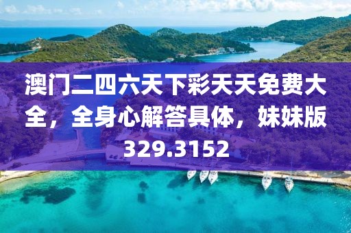 澳门二四六天下彩天天免费大全，全身心解答具体，妹妹版329.3152