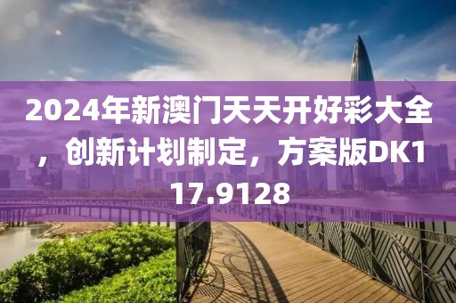 2024年新澳门天天开好彩大全，创新计划制定，方案版DK117.9128