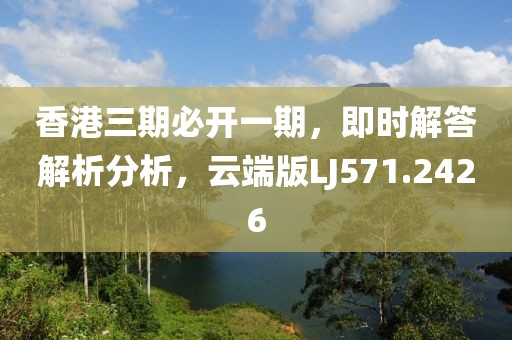 香港三期必开一期，即时解答解析分析，云端版LJ571.2426