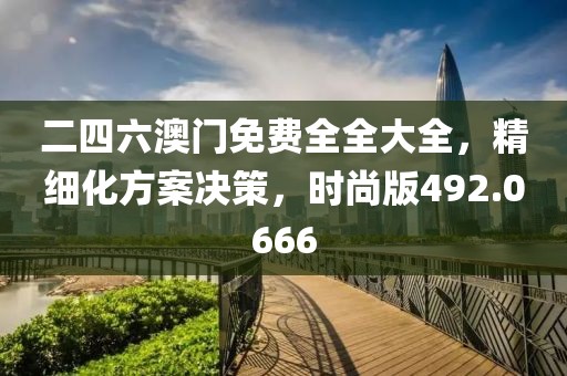 二四六澳门免费全全大全，精细化方案决策，时尚版492.0666