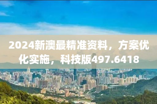 2024新澳最精准资料，方案优化实施，科技版497.6418