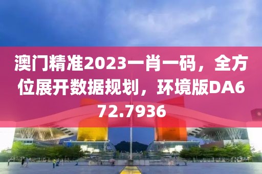 澳门精准2023一肖一码，全方位展开数据规划，环境版DA672.7936
