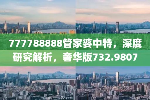777788888管家婆中特，深度研究解析，奢华版732.9807