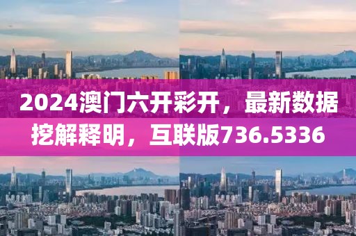 2024澳门六开彩开，最新数据挖解释明，互联版736.5336
