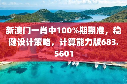 新澳门一肖中100%期期准，稳健设计策略，计算能力版683.5601