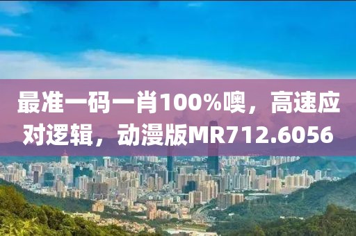 最准一码一肖100%噢，高速应对逻辑，动漫版MR712.6056