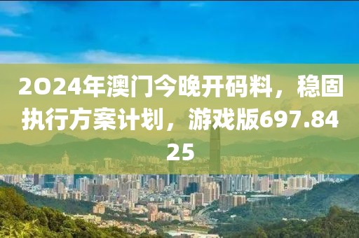 2O24年澳门今晚开码料，稳固执行方案计划，游戏版697.8425