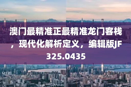 澳门最精准正最精准龙门客栈，现代化解析定义，编辑版JF325.0435