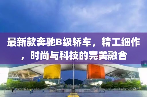 最新款奔驰B级轿车，精工细作，时尚与科技的完美融合