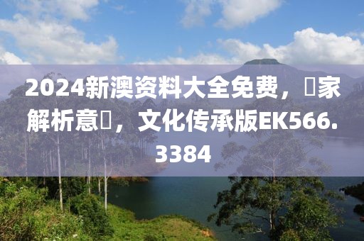 2024新澳资料大全免费，專家解析意見，文化传承版EK566.3384