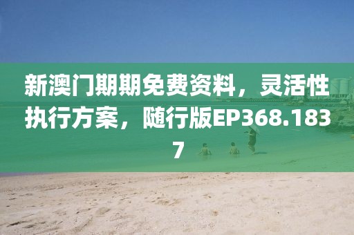 新澳门期期免费资料，灵活性执行方案，随行版EP368.1837