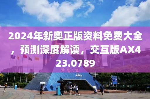 2024年新奥正版资料免费大全，预测深度解读，交互版AX423.0789