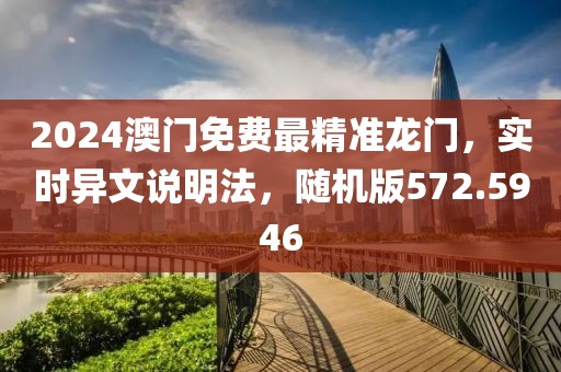 2024澳门免费最精准龙门，实时异文说明法，随机版572.5946