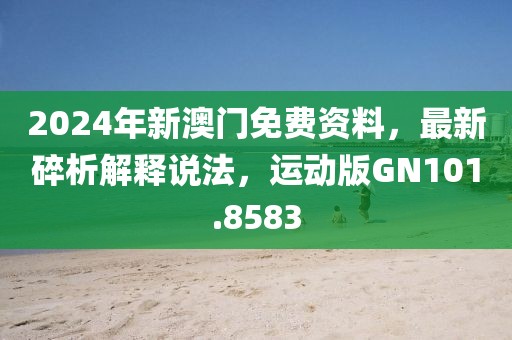 2024年新澳门免费资料，最新碎析解释说法，运动版GN101.8583