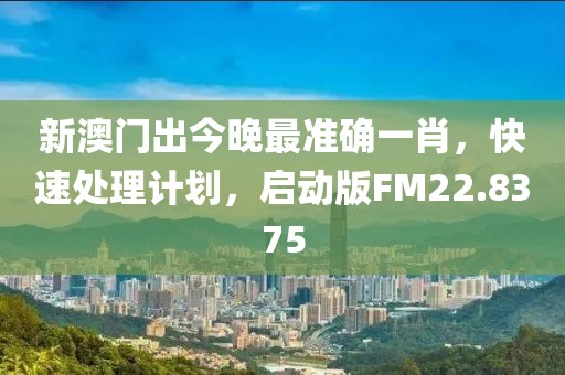 新澳门出今晚最准确一肖，快速处理计划，启动版FM22.8375