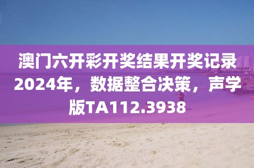 澳门六开彩开奖结果开奖记录2024年，数据整合决策，声学版TA112.3938