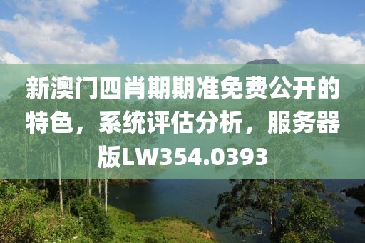 新澳门四肖期期准免费公开的特色，系统评估分析，服务器版LW354.0393