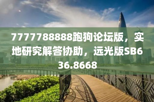 7777788888跑狗论坛版，实地研究解答协助，远光版SB636.8668