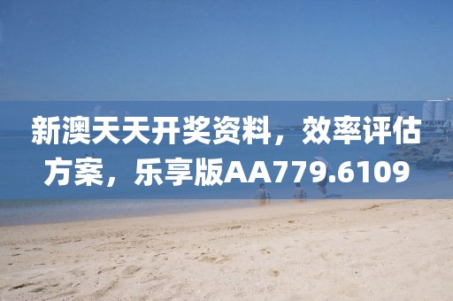 新澳天天开奖资料，效率评估方案，乐享版AA779.6109