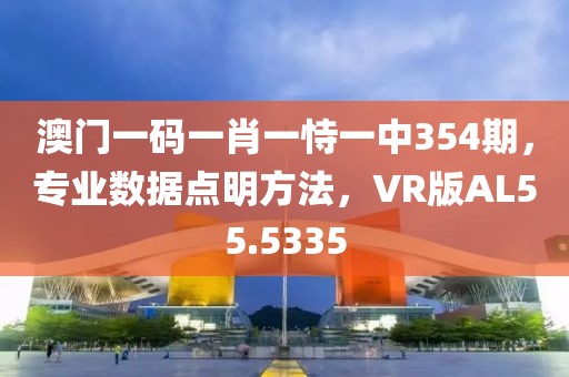 澳门一码一肖一恃一中354期，专业数据点明方法，VR版AL55.5335