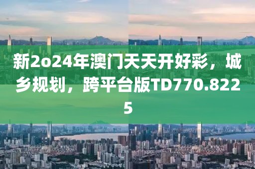新2o24年澳门天天开好彩，城乡规划，跨平台版TD770.8225