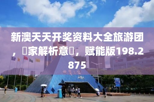 新澳天天开奖资料大全旅游团，專家解析意見，赋能版198.2875