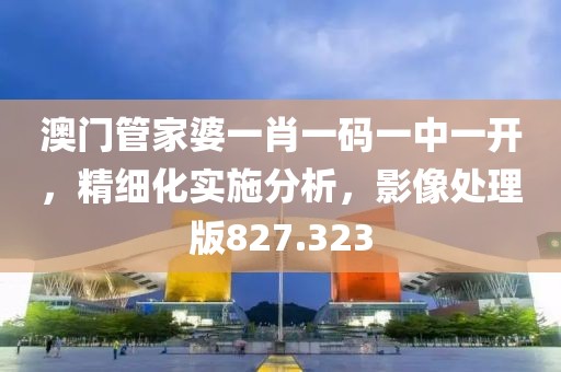 澳门管家婆一肖一码一中一开，精细化实施分析，影像处理版827.323