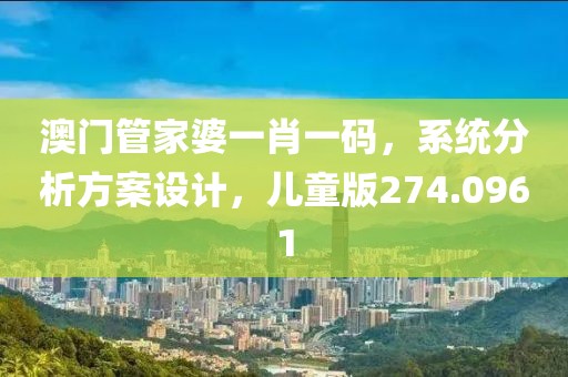 澳门管家婆一肖一码，系统分析方案设计，儿童版274.0961