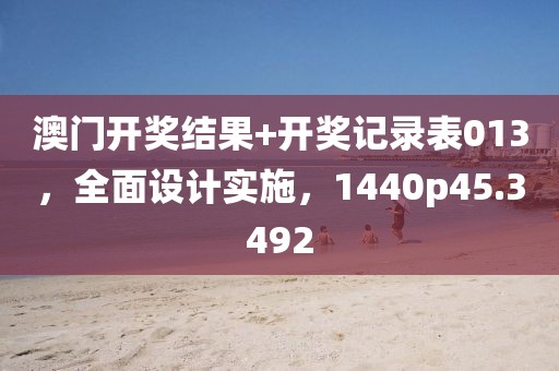 澳门开奖结果+开奖记录表013，全面设计实施，1440p45.3492
