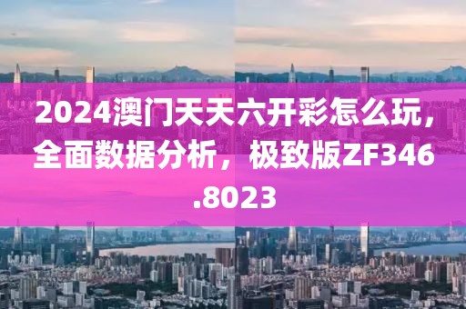 2024澳门天天六开彩怎么玩，全面数据分析，极致版ZF346.8023