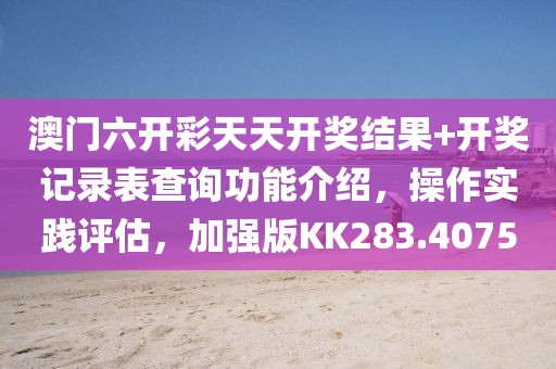 澳门六开彩天天开奖结果+开奖记录表查询功能介绍，操作实践评估，加强版KK283.4075