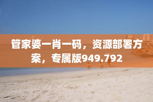 管家婆一肖一码，资源部署方案，专属版949.792
