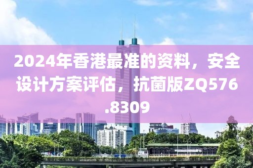 2024年香港最准的资料，安全设计方案评估，抗菌版ZQ576.8309