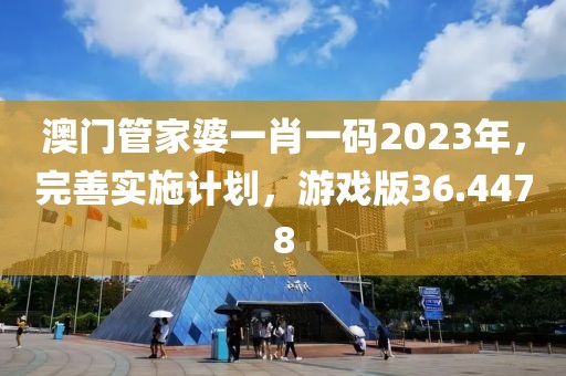 澳门管家婆一肖一码2023年，完善实施计划，游戏版36.4478