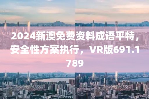 2024新澳免费资料成语平特，安全性方案执行，VR版691.1789
