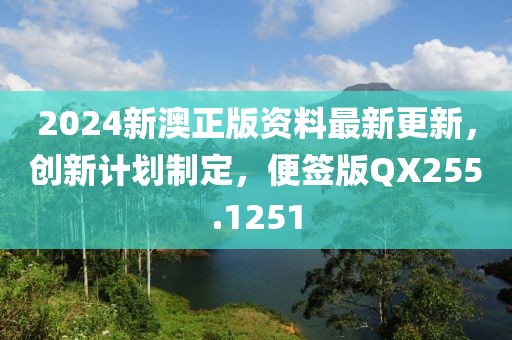2024新澳正版资料最新更新，创新计划制定，便签版QX255.1251