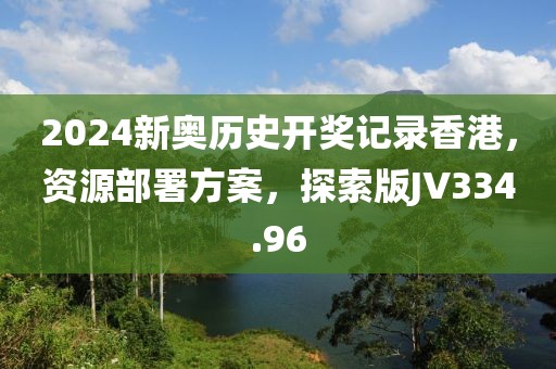2024新奥历史开奖记录香港，资源部署方案，探索版JV334.96