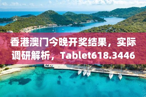 香港澳门今晚开奖结果，实际调研解析，Tablet618.3446