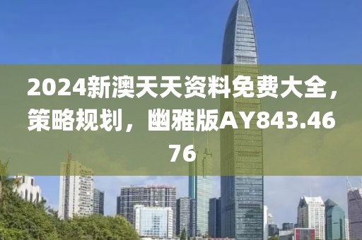 2024新澳天天资料免费大全，策略规划，幽雅版AY843.4676