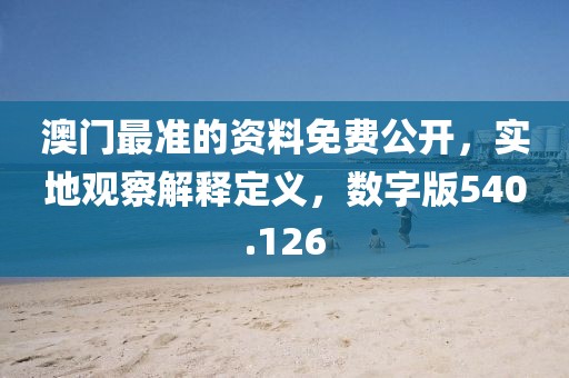 澳门最准的资料免费公开，实地观察解释定义，数字版540.126