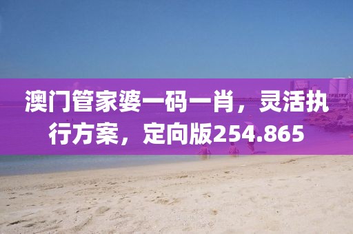 澳门管家婆一码一肖，灵活执行方案，定向版254.865