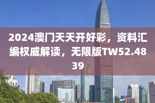 2024澳门天天开好彩，资料汇编权威解读，无限版TW52.4839
